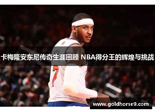 卡梅隆安东尼传奇生涯回顾 NBA得分王的辉煌与挑战