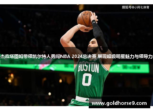 杰森塔图姆带领凯尔特人勇闯NBA 2024总决赛 展现超级明星魅力与领导力