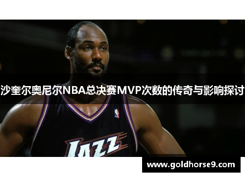 沙奎尔奥尼尔NBA总决赛MVP次数的传奇与影响探讨